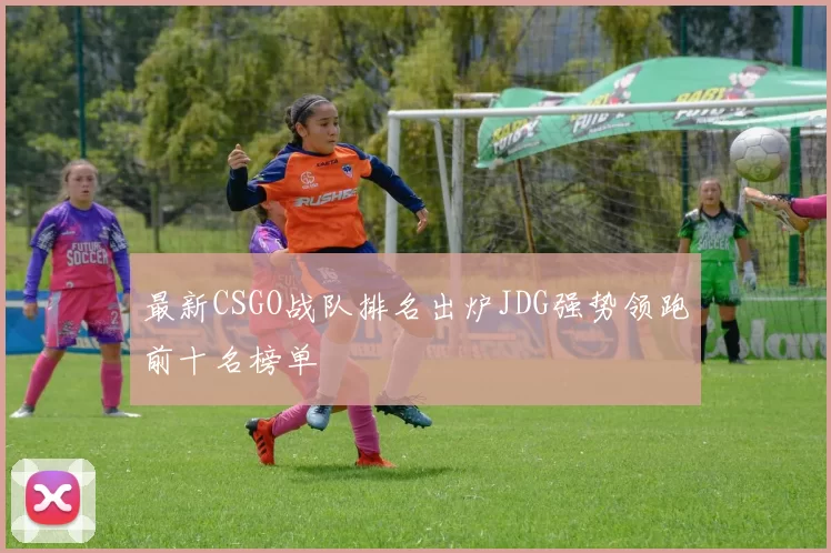 最新CSGO战队排名出炉JDG强势领跑前十名榜单