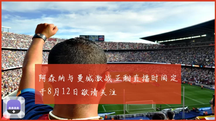 阿森纳与曼城激战正酣直播时间定于8月12日敬请关注