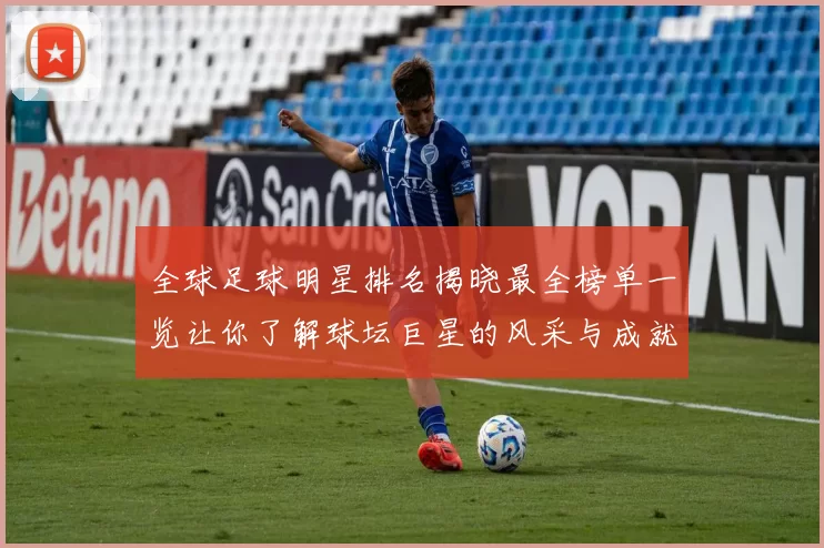 全球足球明星排名揭晓最全榜单一览让你了解球坛巨星的风采与成就