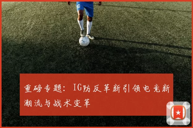 重磅专题：IG防反革新引领电竞新潮流与战术变革