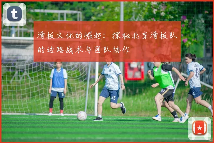 滑板文化的崛起：探秘北京滑板队的边路战术与团队协作