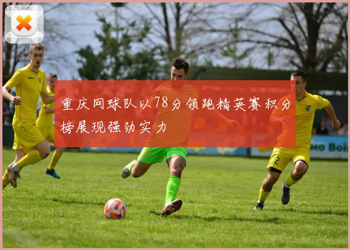 重庆网球队以78分领跑精英赛积分榜展现强劲实力