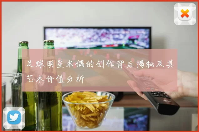 足球明星木偶的创作背后揭秘及其艺术价值分析
