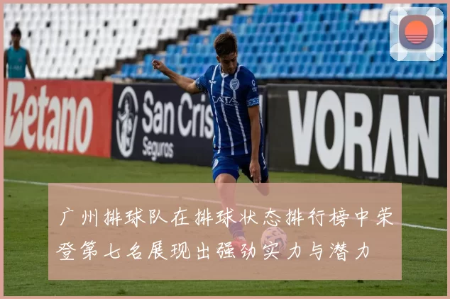广州排球队在排球状态排行榜中荣登第七名展现出强劲实力与潜力