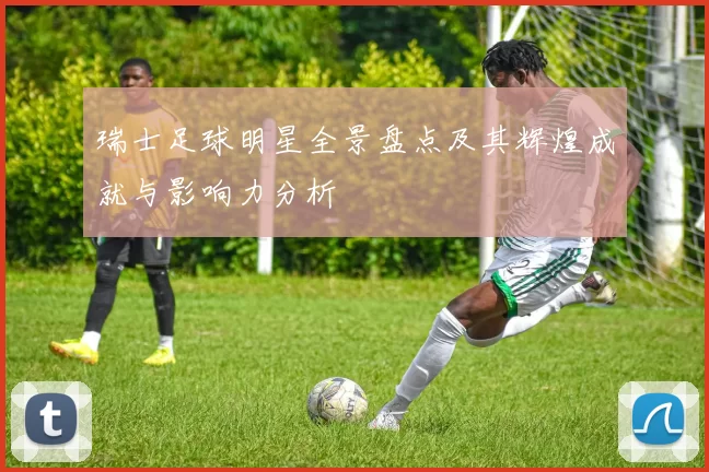 瑞士足球明星全景盘点及其辉煌成就与影响力分析