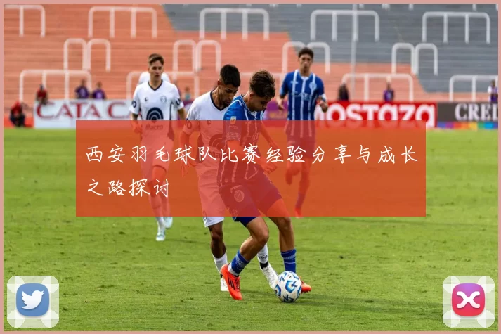 西安羽毛球队比赛经验分享与成长之路探讨