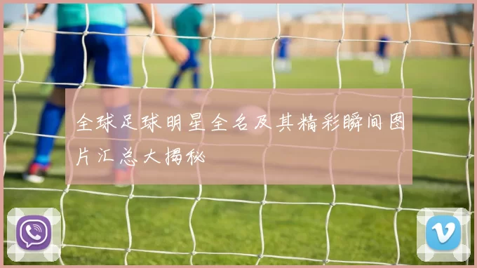 全球足球明星全名及其精彩瞬间图片汇总大揭秘