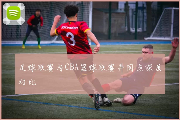 足球联赛与CBA篮球联赛异同点深度对比
