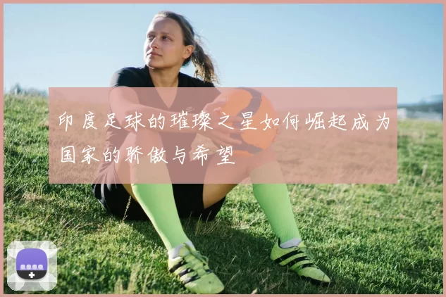 印度足球的璀璨之星如何崛起成为国家的骄傲与希望