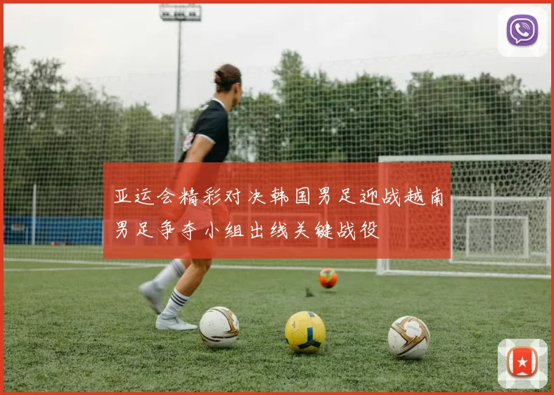亚运会精彩对决韩国男足迎战越南男足争夺小组出线关键战役