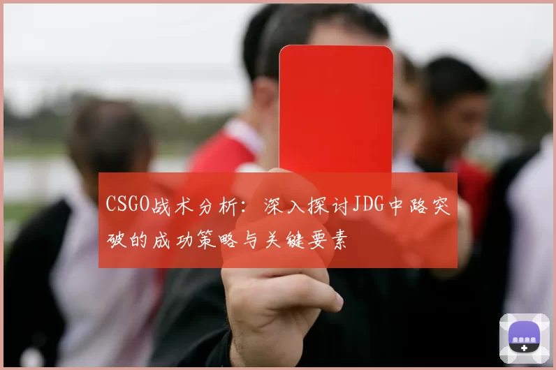 CSGO战术分析：深入探讨JDG中路突破的成功策略与关键要素