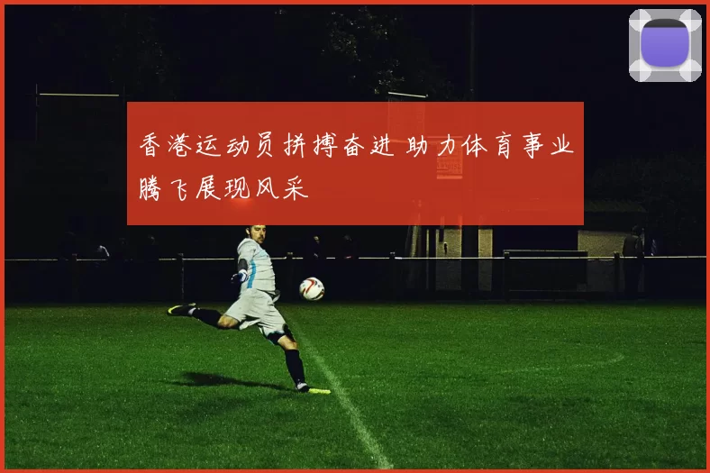 香港运动员拼搏奋进 助力体育事业腾飞展现风采