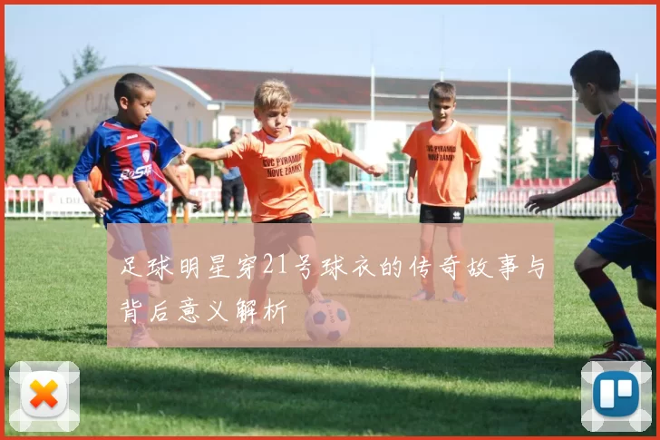 足球明星穿21号球衣的传奇故事与背后意义解析