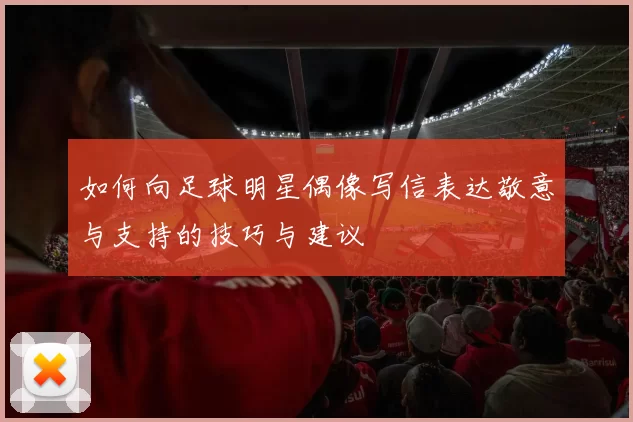 如何向足球明星偶像写信表达敬意与支持的技巧与建议